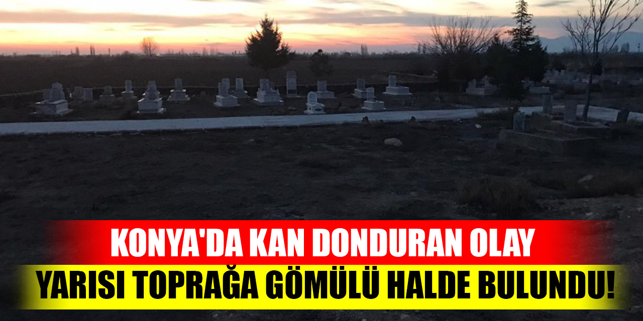 Konya'da Kan donduran olay: Yarısı toprağa gömülü halde bulundu!