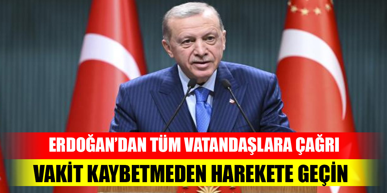 Başkan Erdoğan'dan tüm vatandaşlara çağrı: Vakit kaybetmeden harekete geçin!