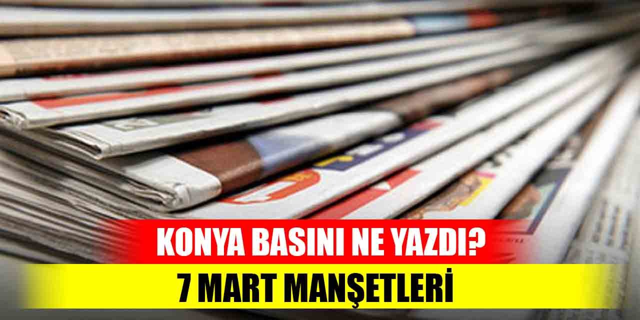 Konya basını 7 Mart'ta ne yazdı?