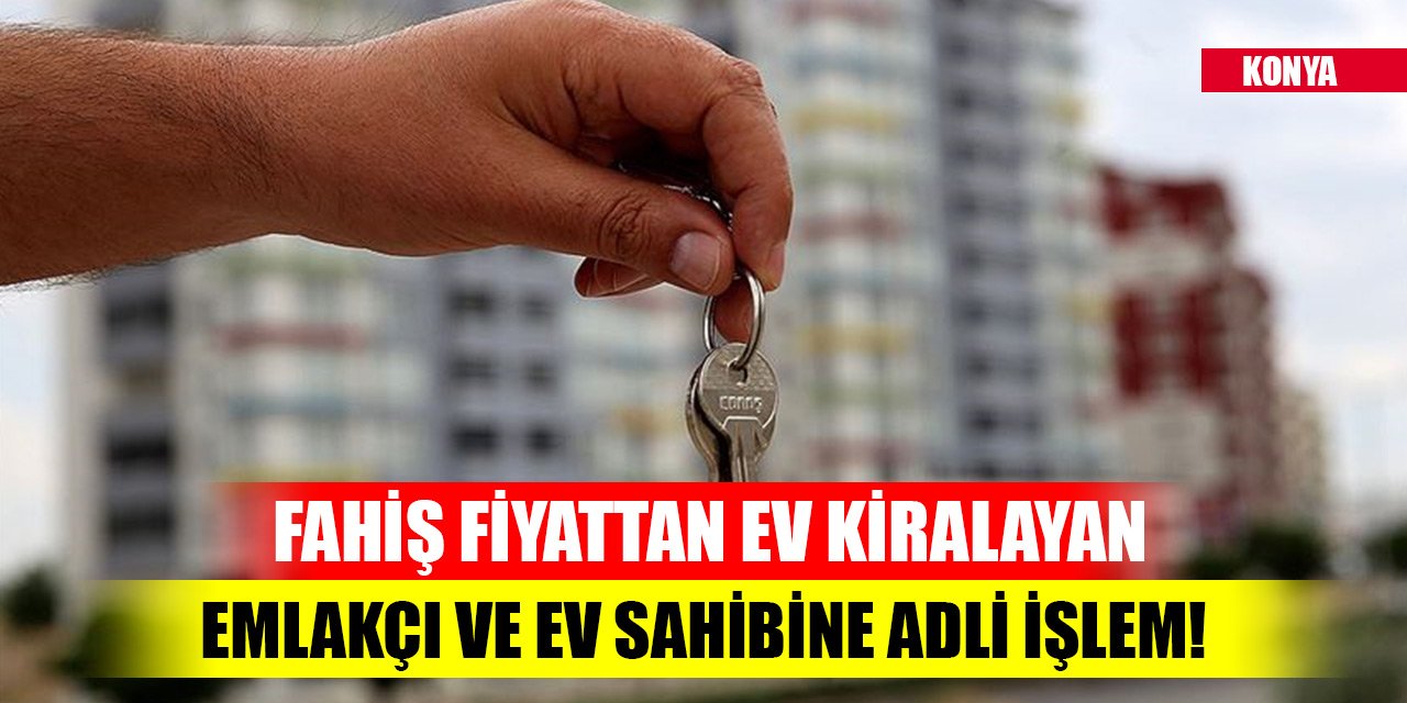 Konya'da fahiş fiyattan ev kiralayan emlakçı ve ev sahibine adli işlem!