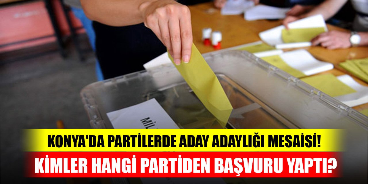 Konya'da siyasi partilerde aday adaylığı mesaisi! Kimler hangi partiden başvuru yaptı?