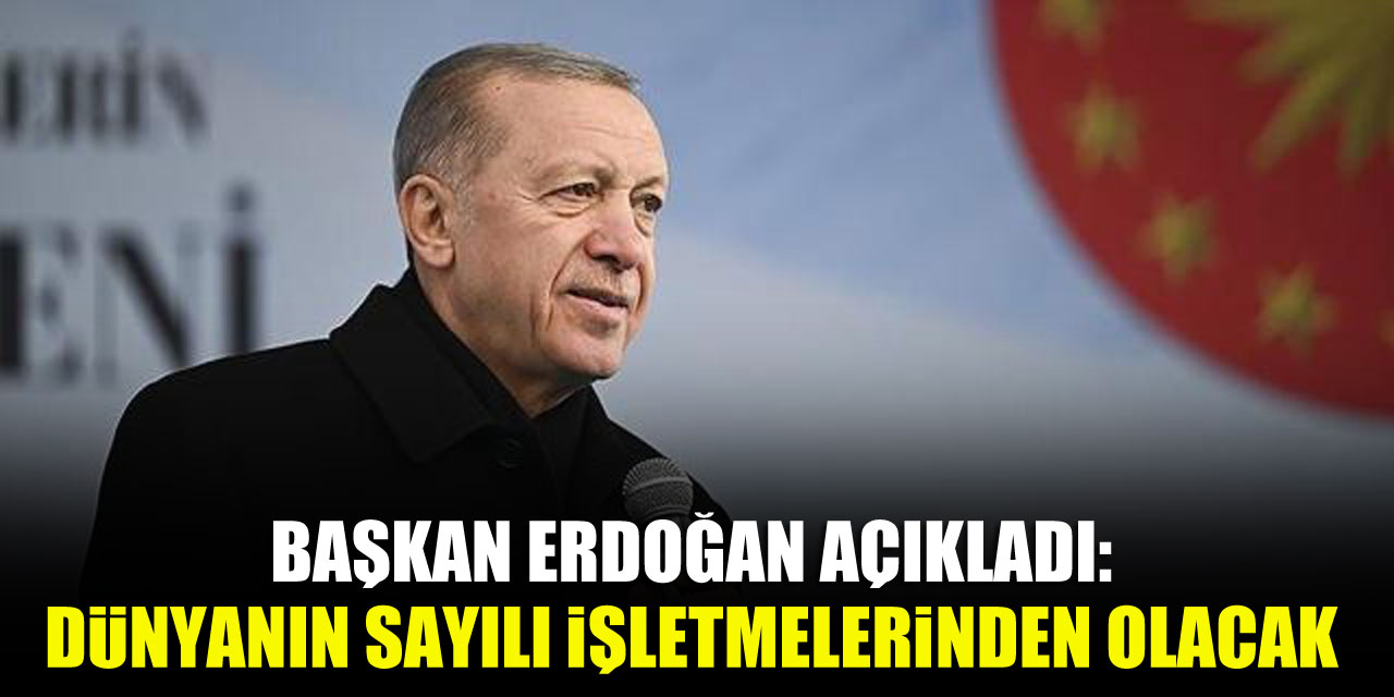 Başkan Erdoğan açıkladı: Dünyanın sayılı işletmelerinden olacak