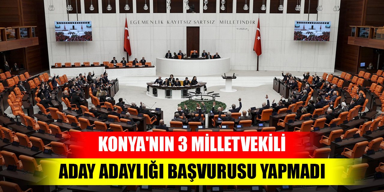 Konya'nın 3 milletvekili aday adaylığı başvurusu yapmadı