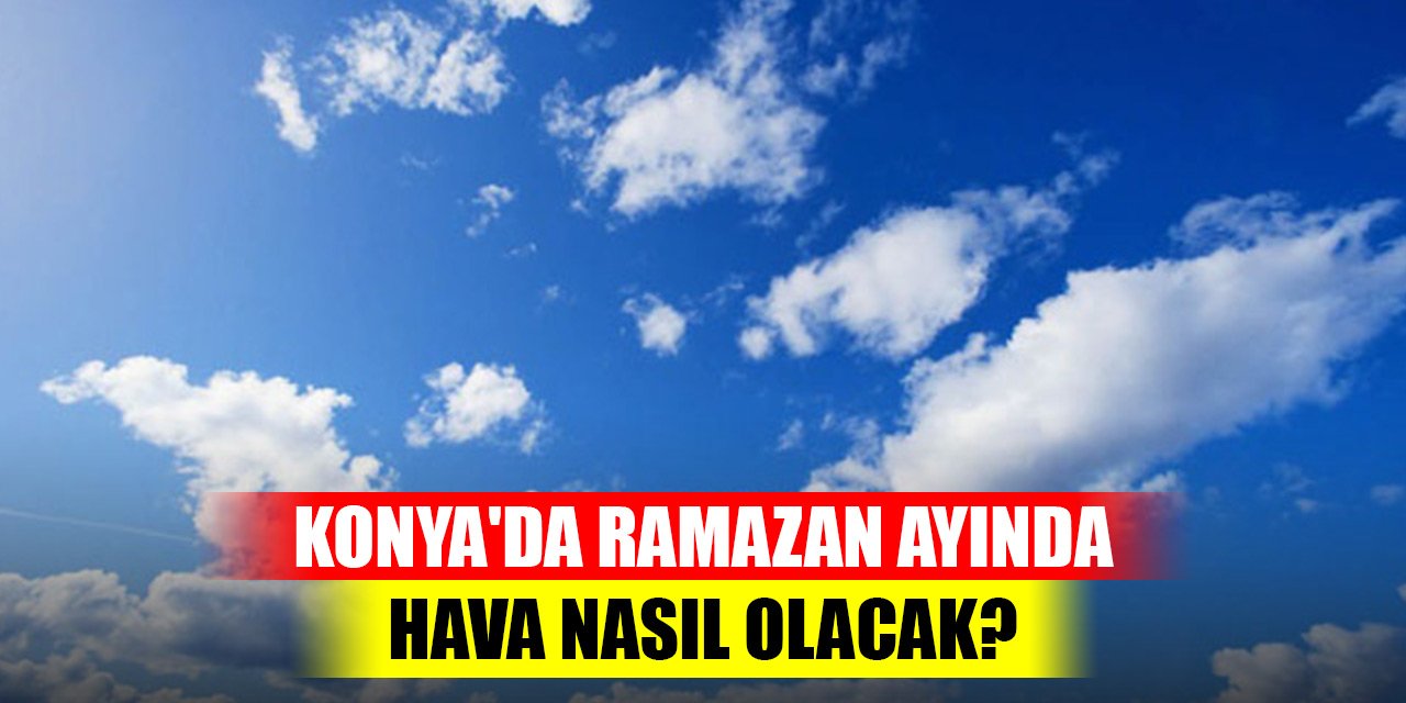 Konya'da ramazan ayında hava nasıl olacak? O tarihe dikkat