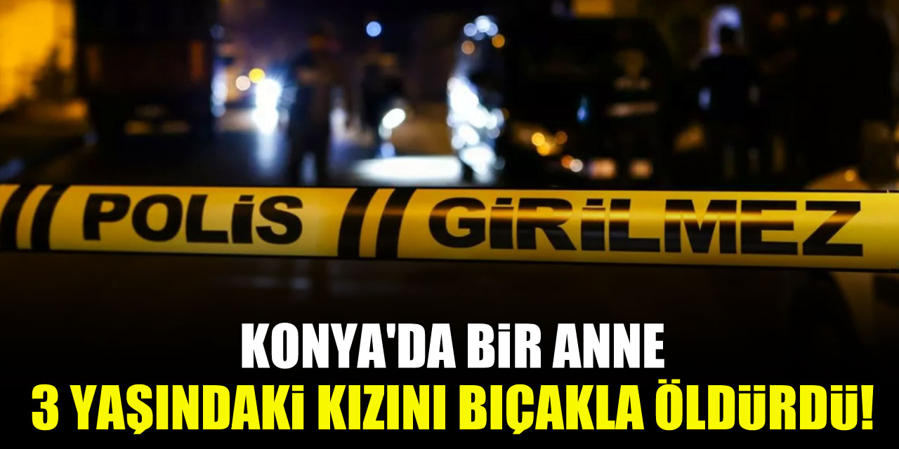Konya'da bir anne 3 yaşındaki kızını bıçakla öldürdü!