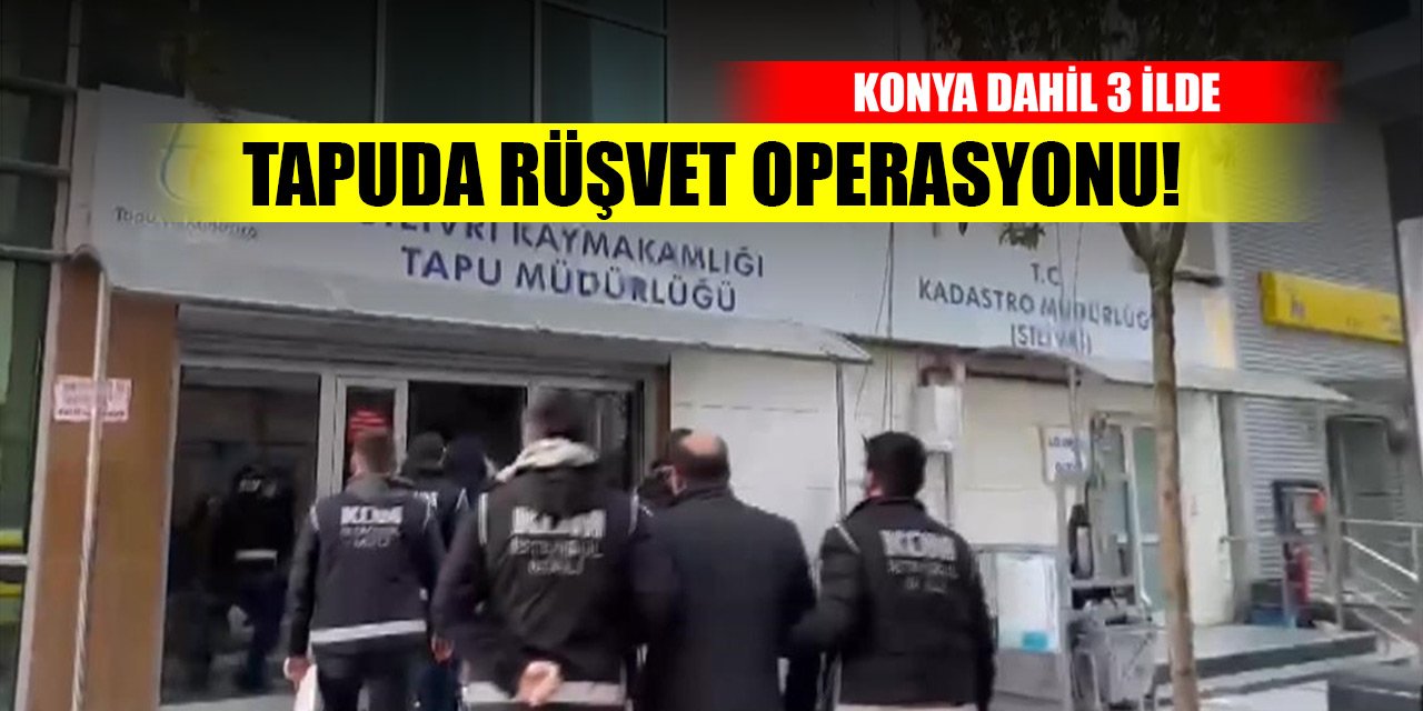 Konya dahil 3 ilde tapuda rüşvet operasyonu! 79 şüpheli yakalandı