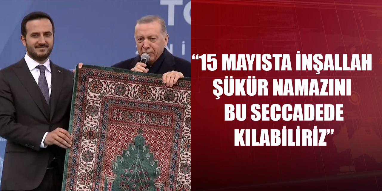 Cumhurbaşkanı Erdoğan: 15 mayısta inşallah şükür namazını bu seccadede kılabiliriz