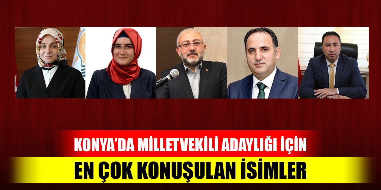 Konya’da milletvekili adaylığı için en çok konuşulan isimler