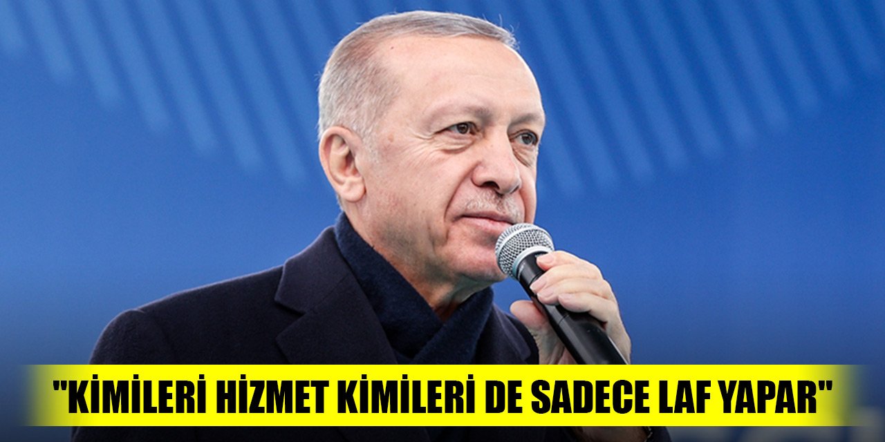 Erdoğan: "Kimileri hizmet kimileri de sadece laf yapar"
