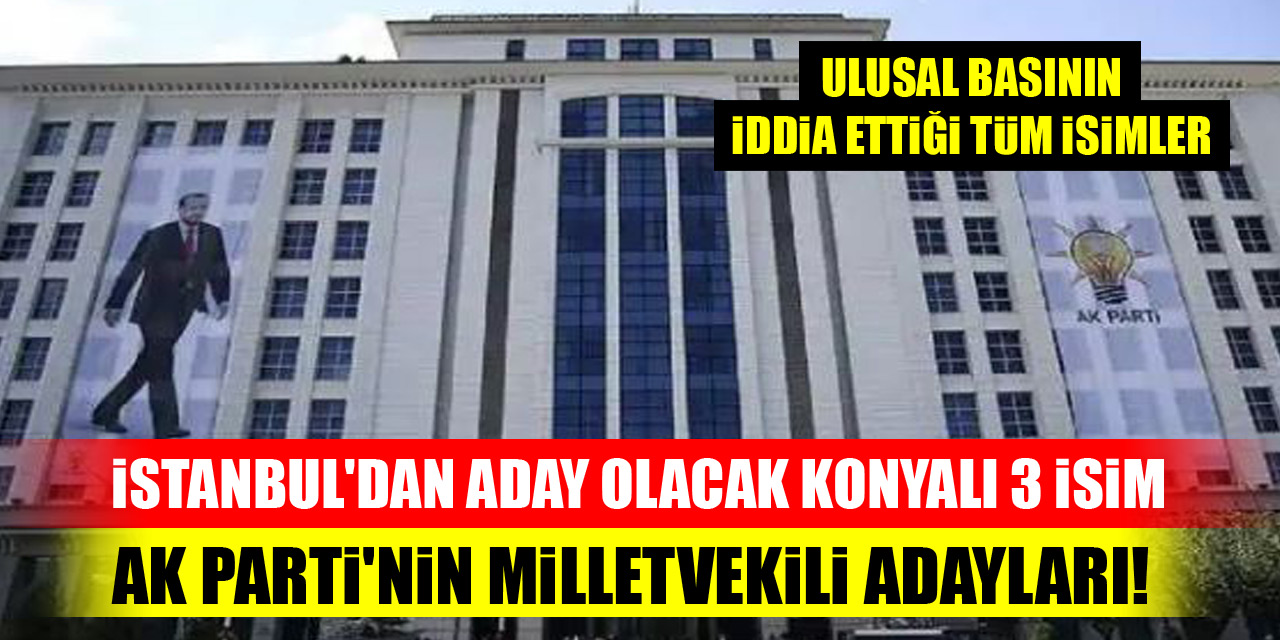 İstanbul'dan aday olacak Konyalı 3 isim! AK Parti'nin milletvekili adayları...İşte iddia edilen isimler