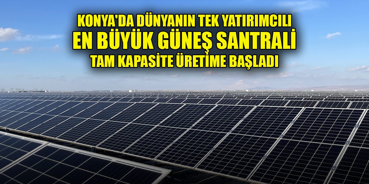 Konya'da dünyanın tek yatırımcılı en büyük güneş santrali tam kapasite üretime başladı