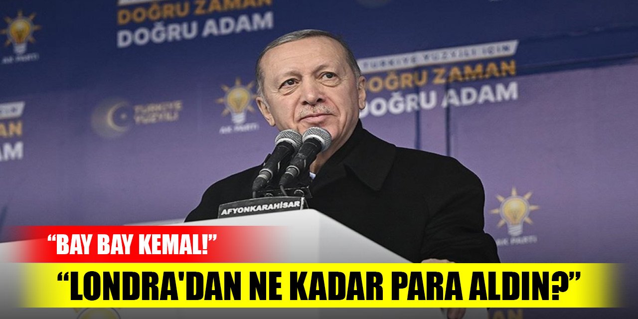 Erdoğan: Bay bay Kemal, Londra'dan ne kadar para aldın?