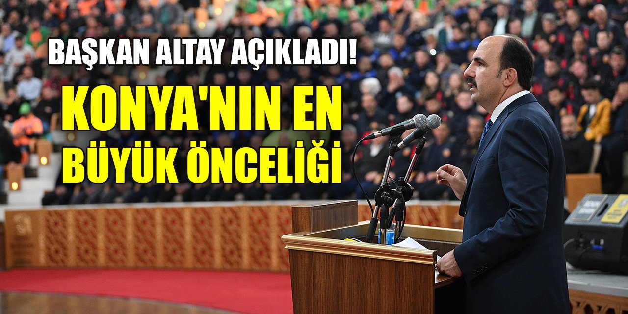 Başkan Altay açıkladı! Konya'nın en büyük önceliği