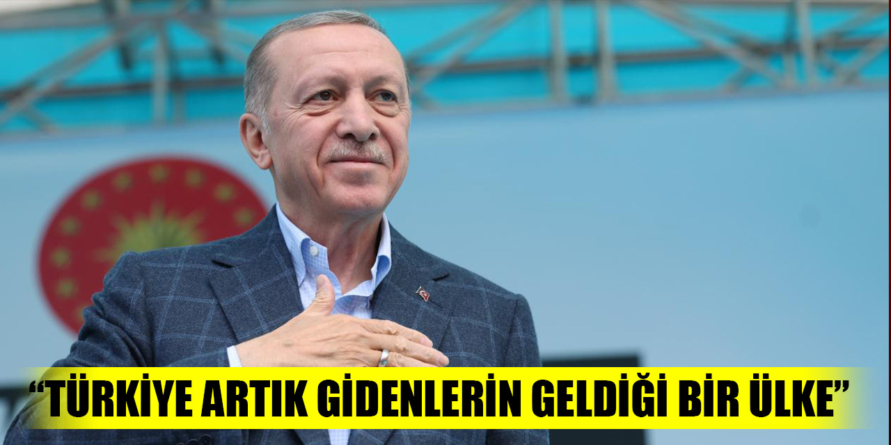 Cumhurbaşkanı Erdoğan: Türkiye artık gidenlerin geldiği bir ülke