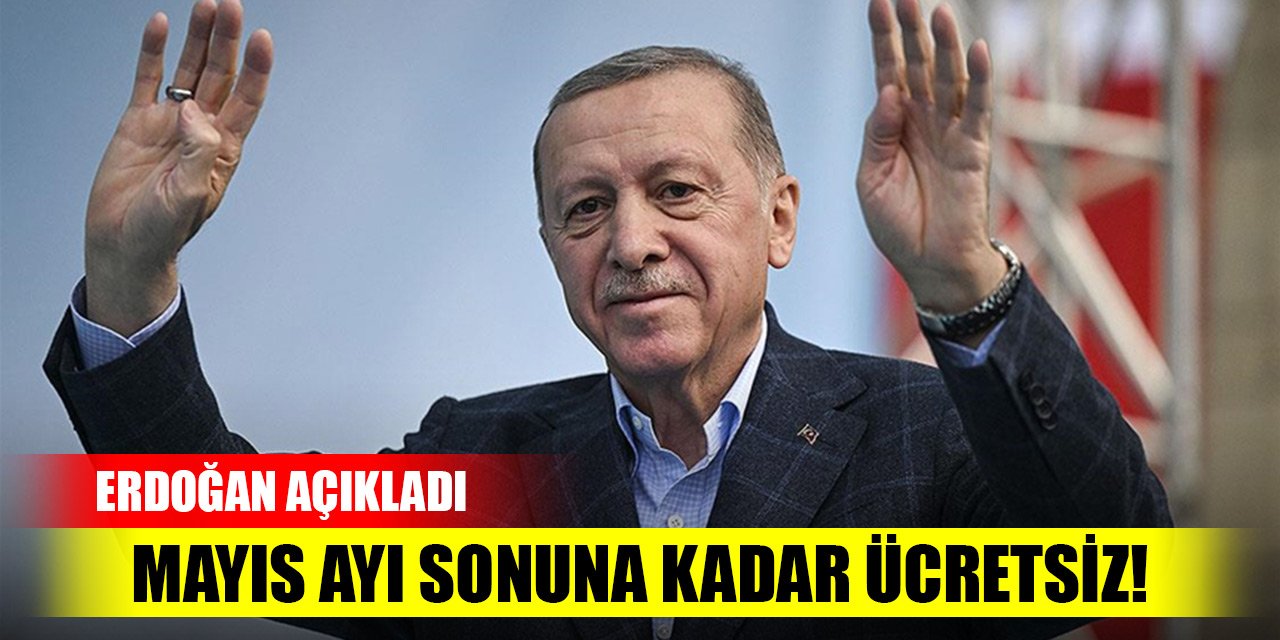 Erdoğan açıkladı! Mayıs ayı sonuna kadar ücretsiz