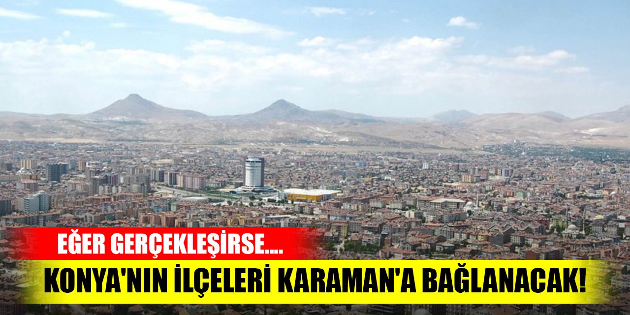 Eğer gerçekleşirse Konya'nın ilçeleri Karaman'a bağlanacak!