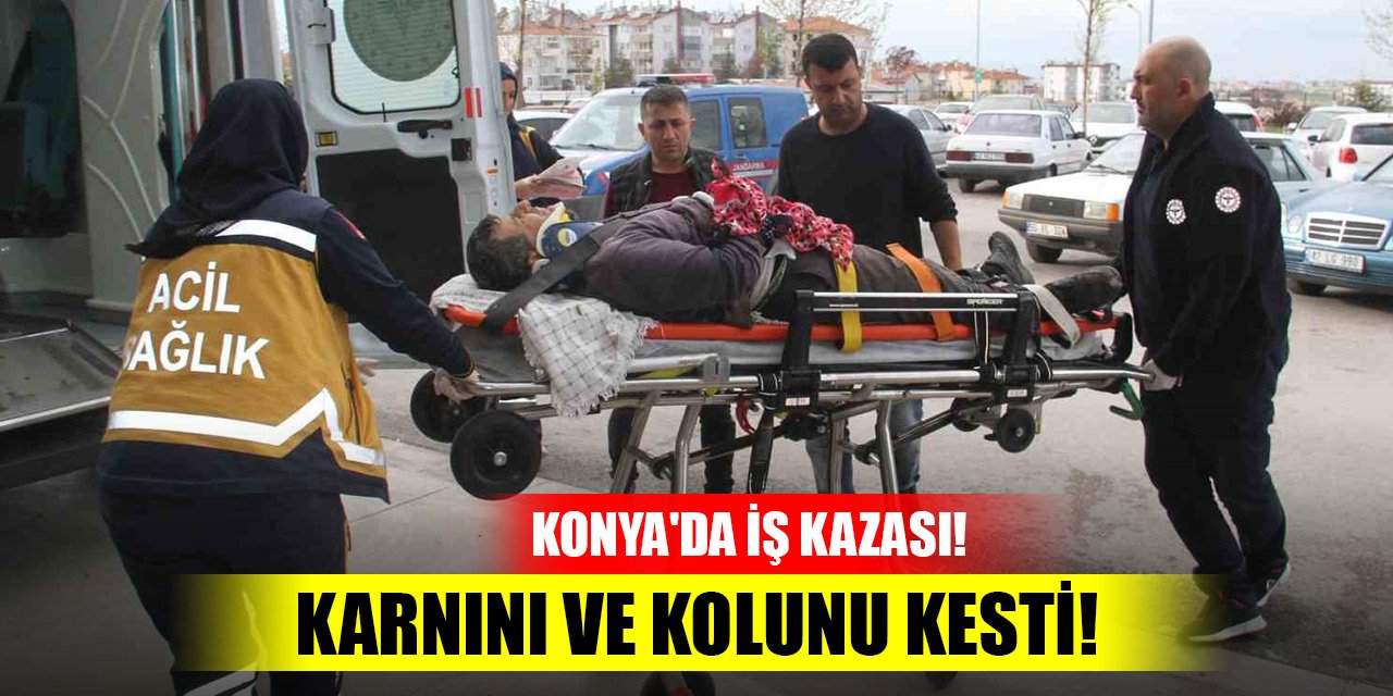 Konya'da iş kazası! Karnını ve kolunu kesti, kanlar içinde kaldı