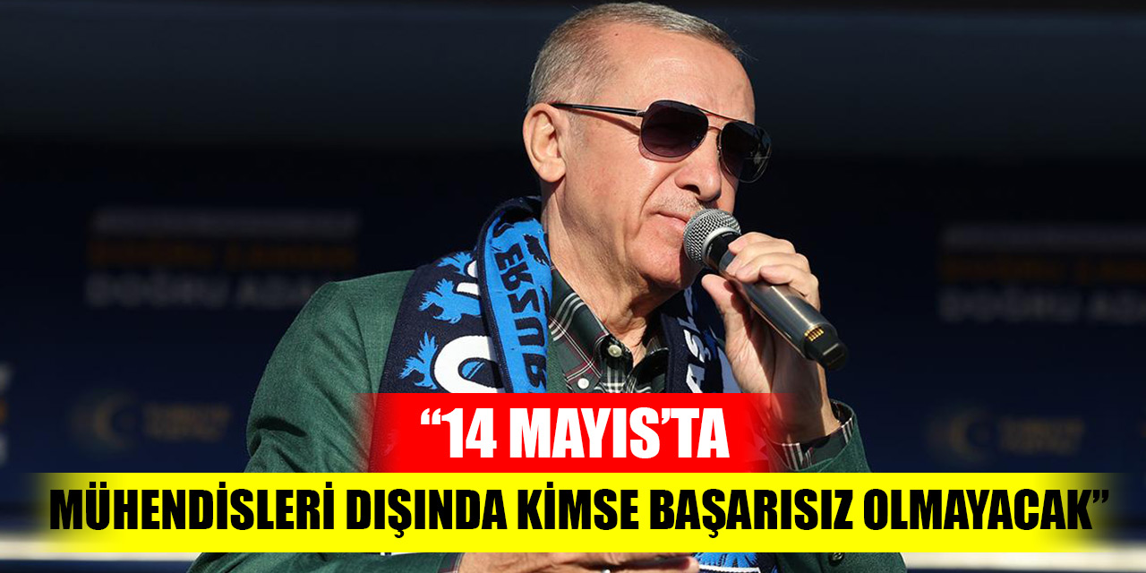 Cumhurbaşkanı Erdoğan: 14 Mayıs’ta siyaset mühendisleri dışında kimse başarısız olmayacak