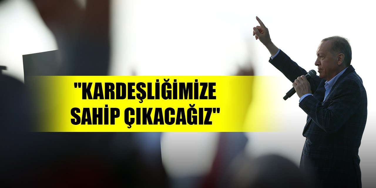 Erdoğan: "Kardeşliğimize sahip çıkacağız"