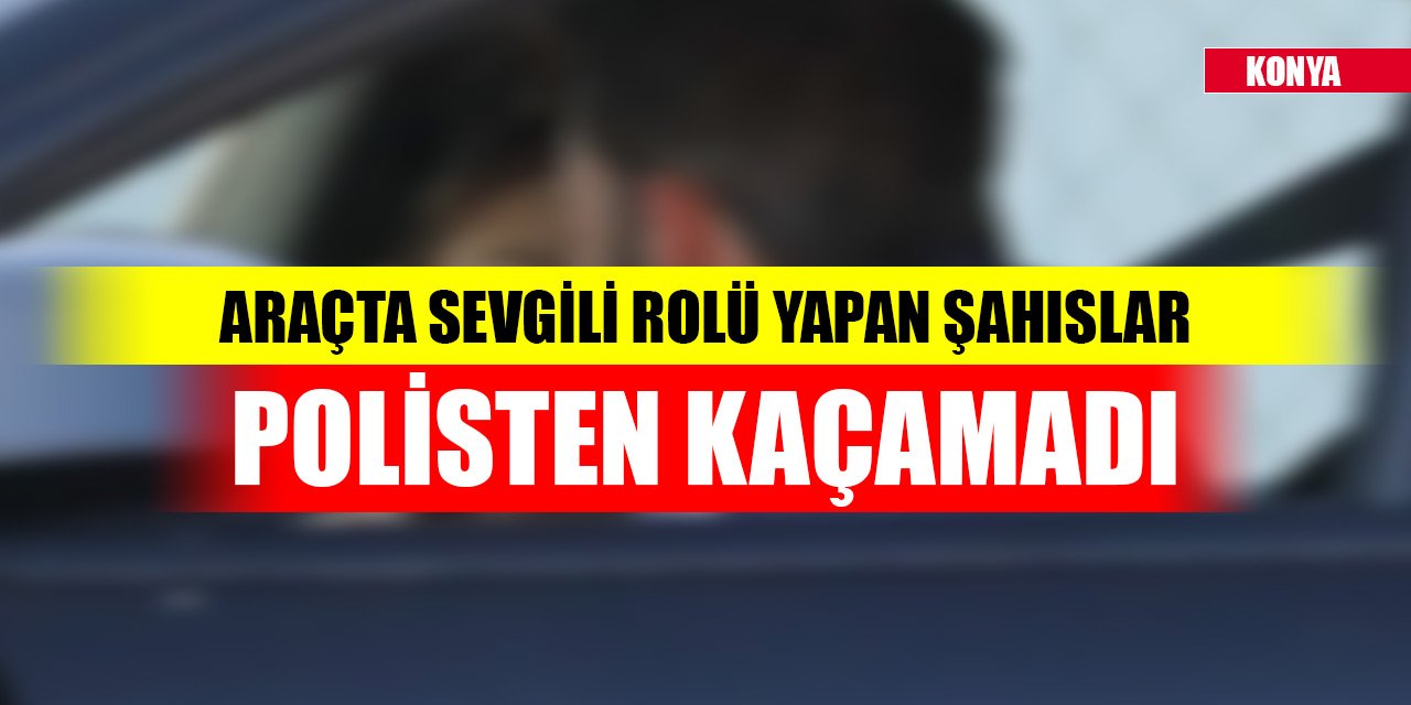 Konya'da araçta sevgili rolü yapan şahıslar polisten kaçamadı