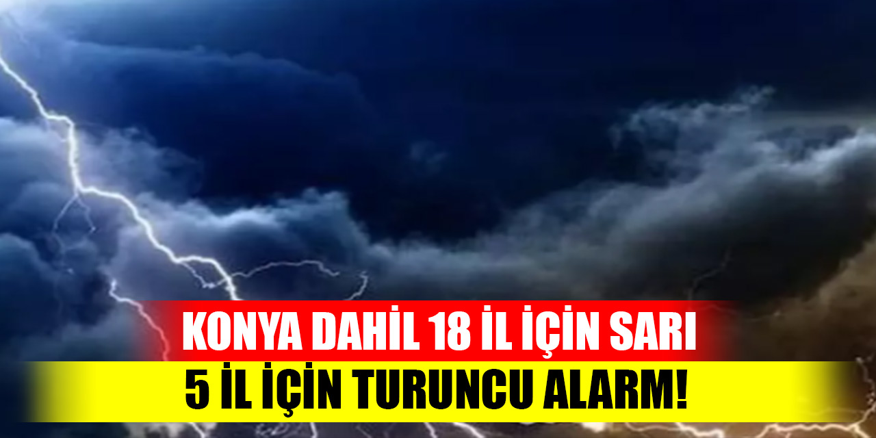 Konya dahil 18 il için sarı, 5 il için turuncu alarm! Peş peşe uyarılar