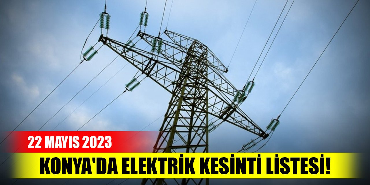 Konya'da elektrik kesinti listesi! 22 Mayıs 2023