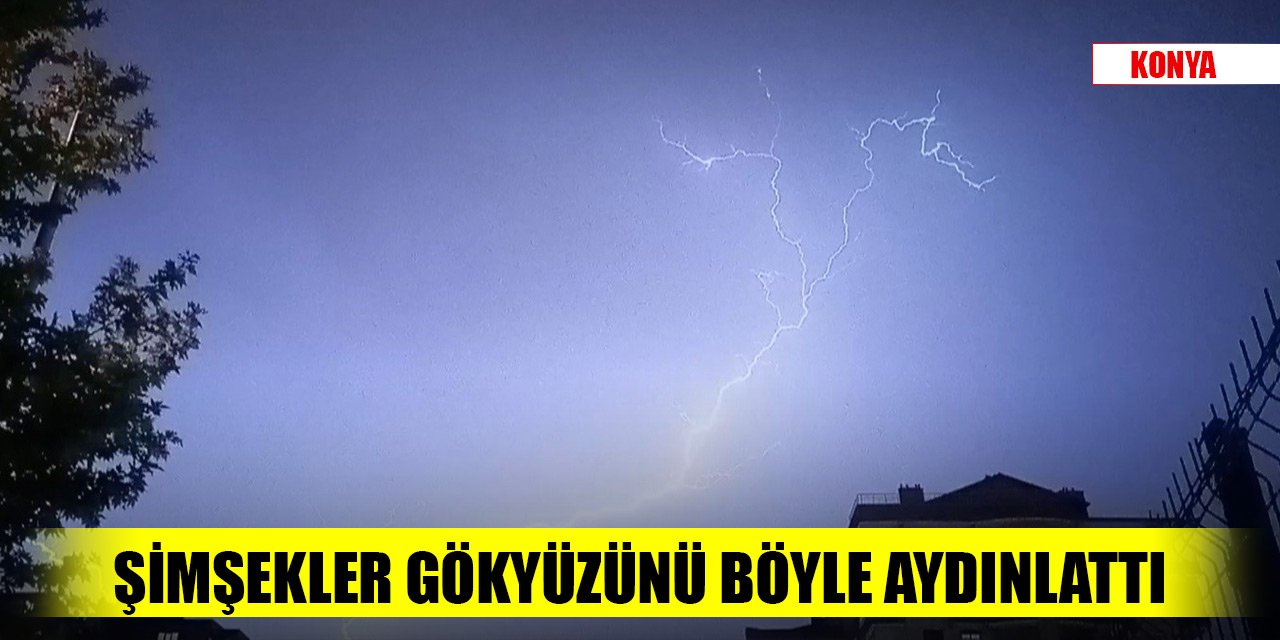 Konya'da şiddetli yağmurla birlikte çakan şimşekler gökyüzünü böyle aydınlattı