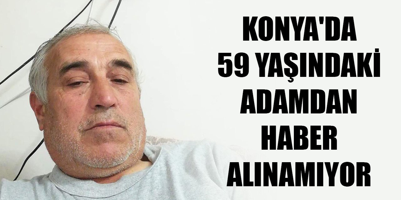 Konya'da 59 yaşındaki adamdan haber alınamıyor