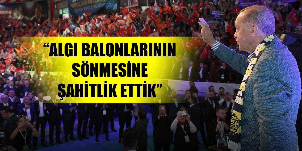 Cumhurbaşkanı Erdoğan: Algı balonlarının sönmesine şahitlik ettik