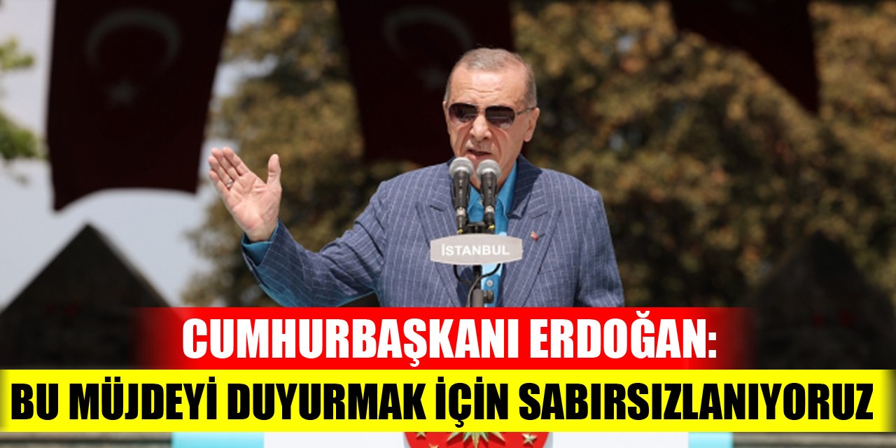 Cumhurbaşkanı Erdoğan: Bu müjdeyi duyurmak için sabırsızlanıyoruz!