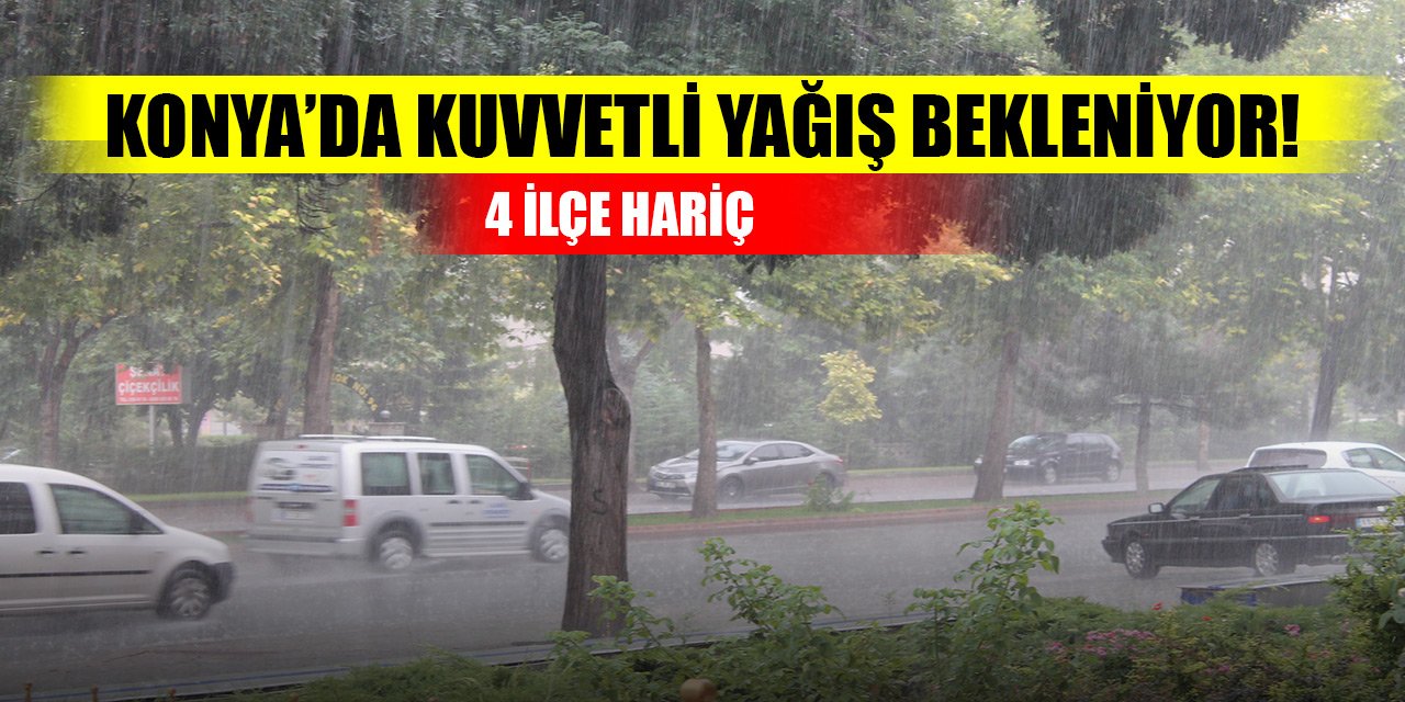 Konya’da 4 ilçe hariç kuvvetli yağış bekleniyor!