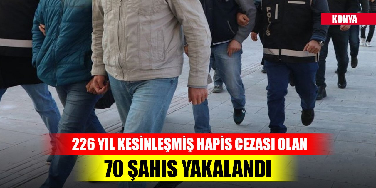 Konya’da 226 yıl kesinleşmiş hapis cezası olan 70 şahıs yakalandı