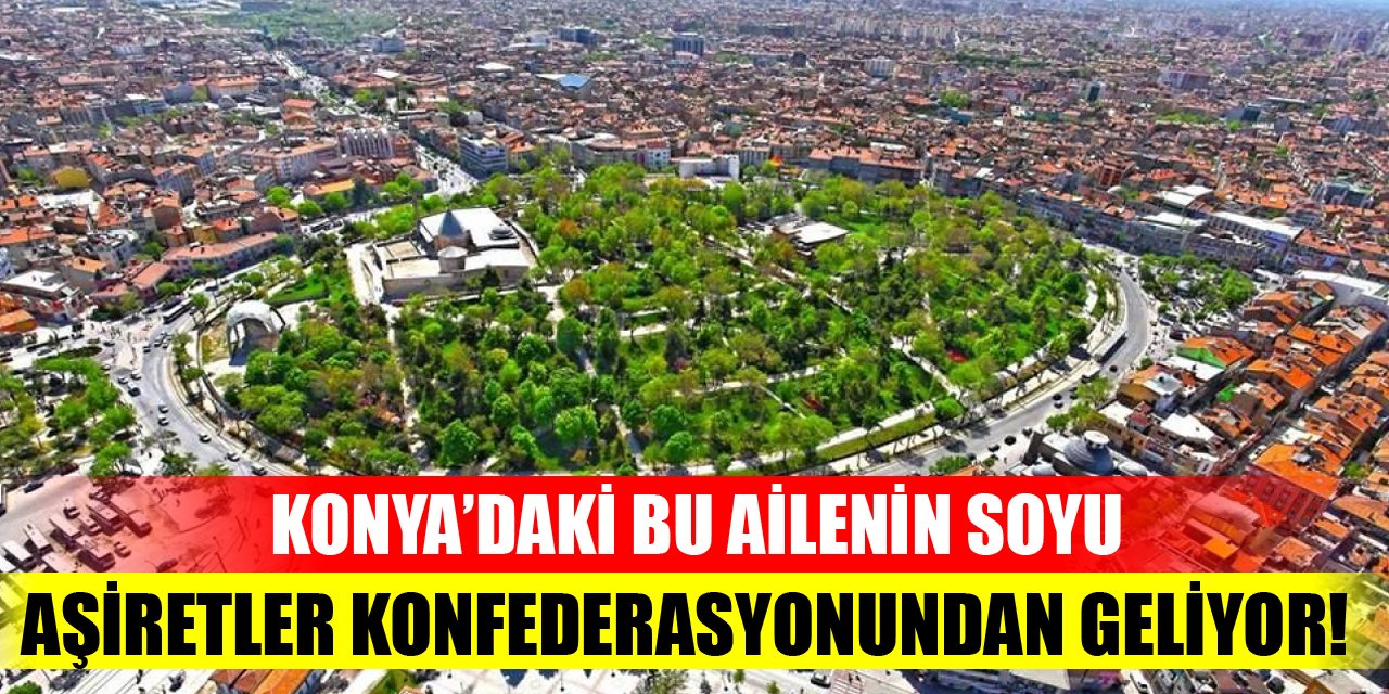 Konya’daki bu ailenin soyu aşiretler konfederasyonundan geliyor!