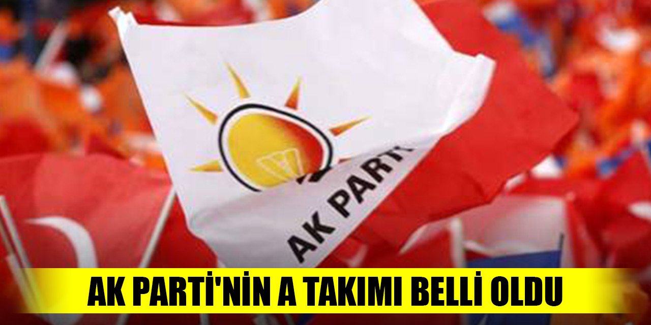 Son Dakika! AK Parti'nin A Takımı belli oldu