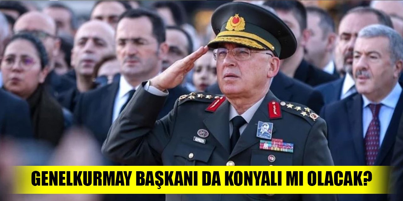 Genelkurmay Başkanı da Konyalı mı olacak?