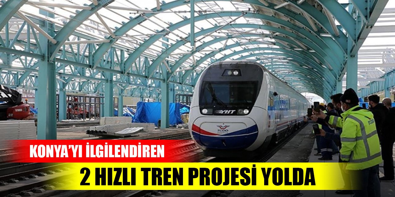 Ulaşımda Konya'yı ilgilendiren 2 hızlı tren projesi yolda! Tarih belli oldu