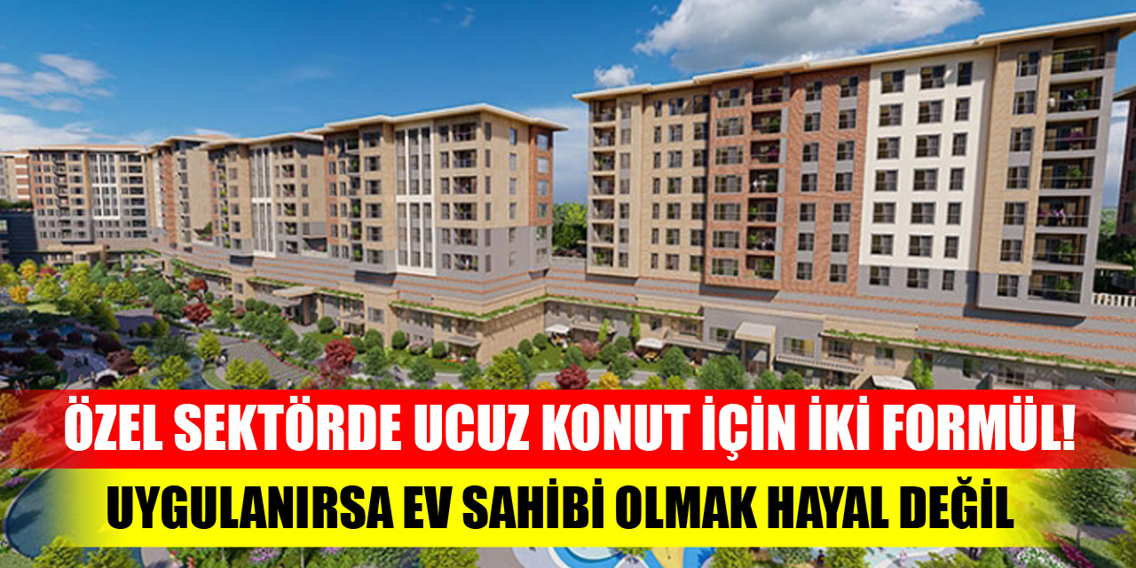 Özel sektörde ucuz konut için iki formül! Uygulanırsa ev sahibi olmak hayal değil