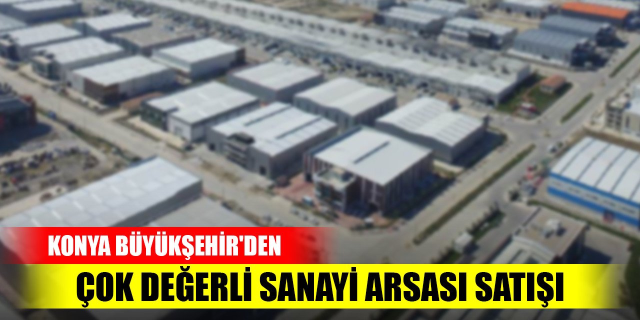 Konya Büyükşehir'den çok değerli sanayi arsası satışı