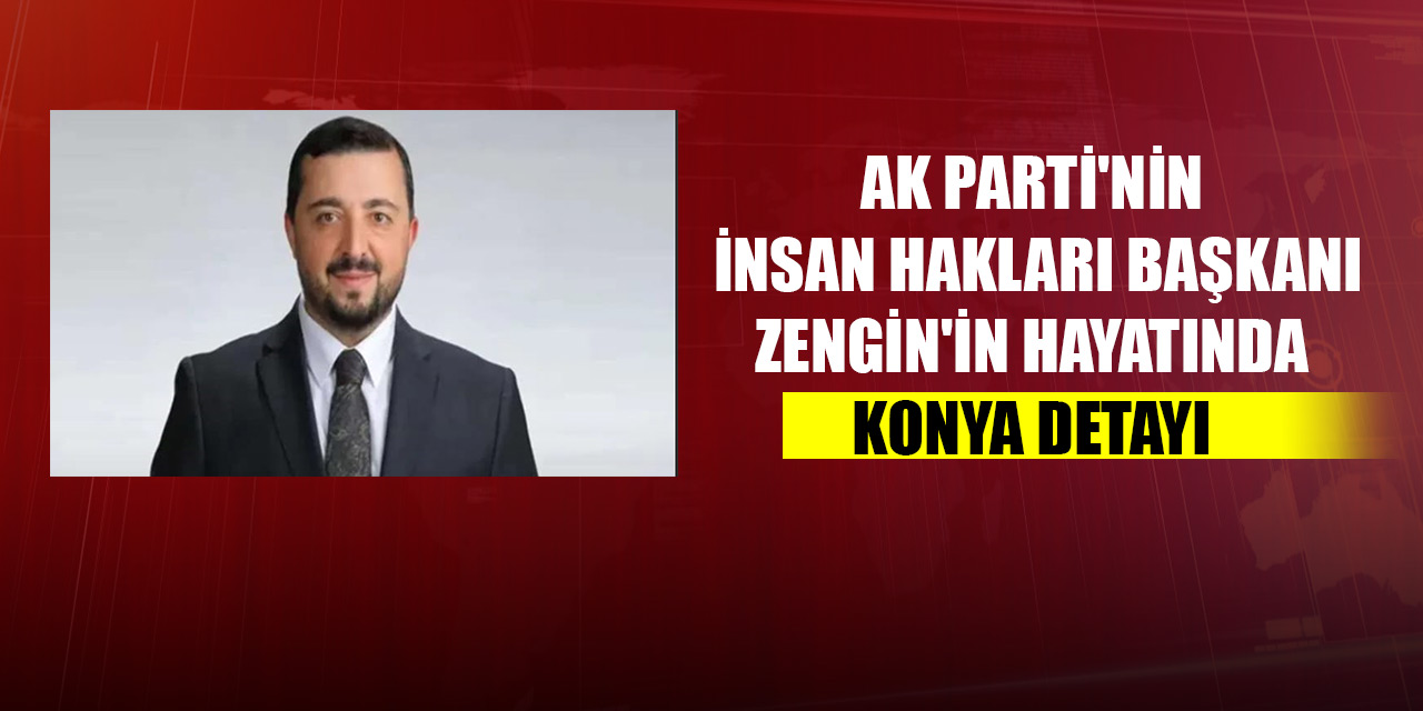 AK Parti'nin İnsan Hakları Başkanı Zengin'in hayatında Konya detayı