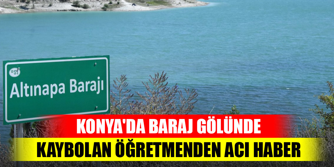 Konya'da baraj gölünde kaybolan öğretmenden acı haber