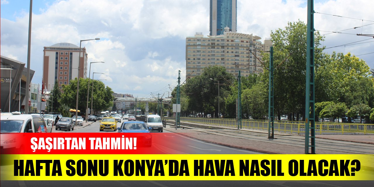 Hafta sonu Konya’da hava nasıl olacak? Şaşırtan tahmin