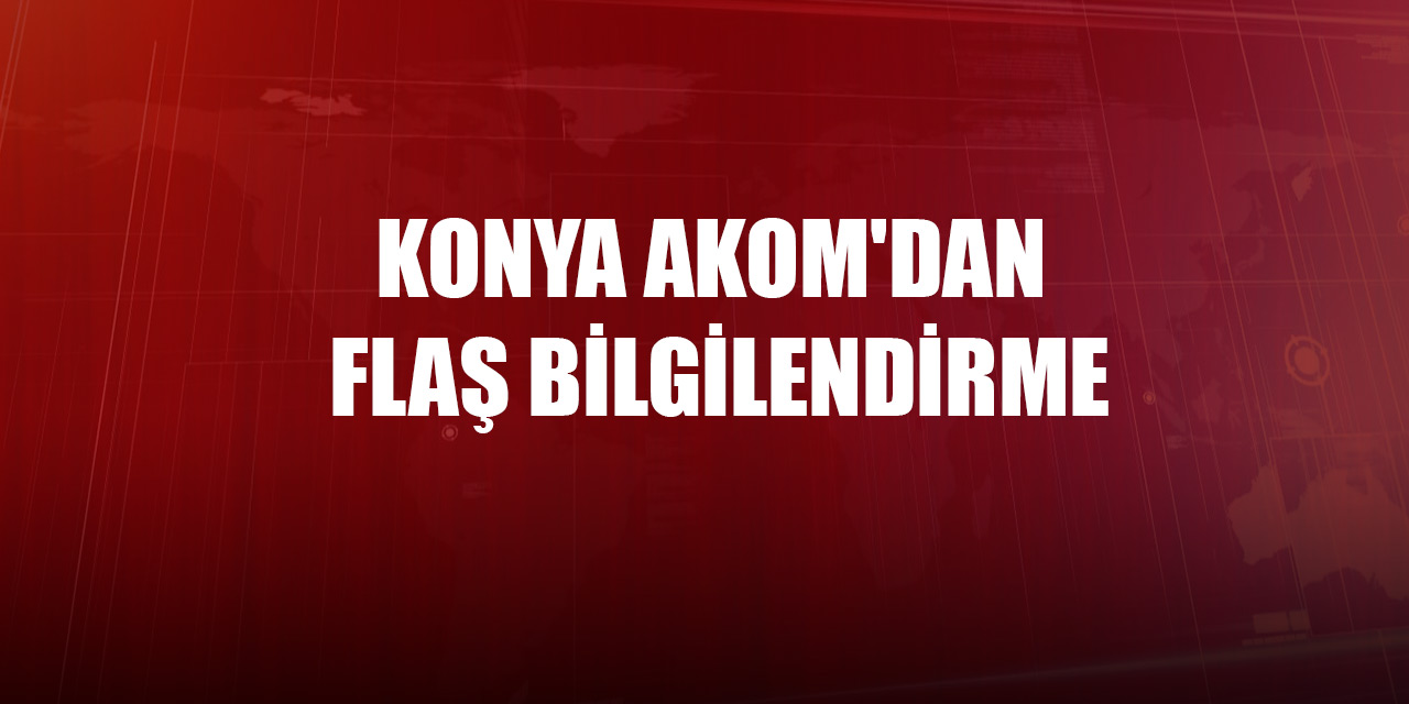 Konya AKOM'dan flaş bilgilendirme