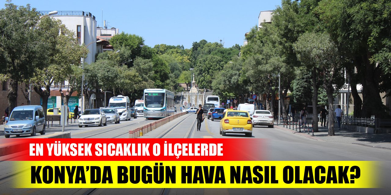 Konya’da bugün hava nasıl olacak? En yüksek sıcaklık o ilçelerde