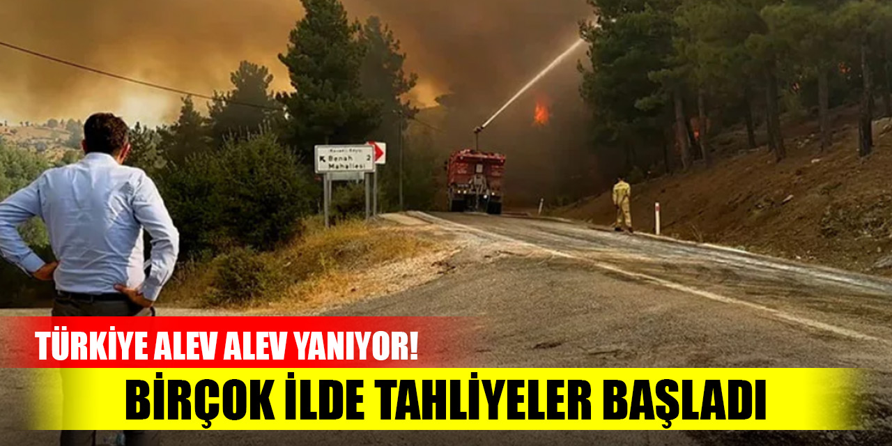 Türkiye alev alev yanıyor! Birçok ilde tahliyeler başladı