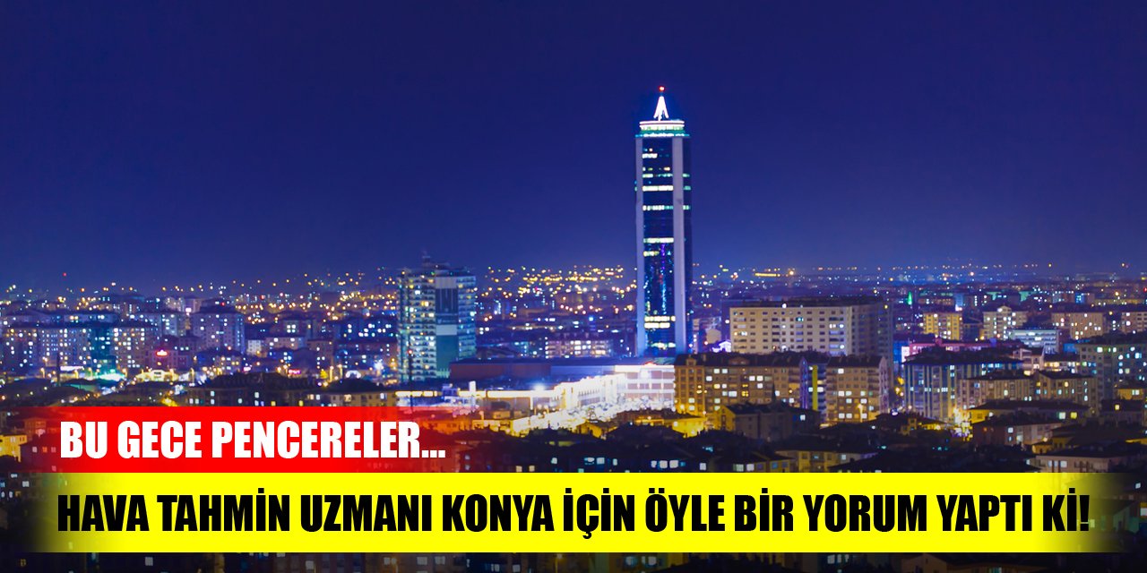 Hava tahmin uzmanı Konya için öyle bir yorum yaptı ki! Bu gece pencereler…