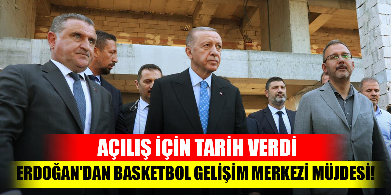 Başkan Recep Tayyip Erdoğan'dan Basketbol Gelişim Merkezi müjdesi! Açılış için tarih verdi