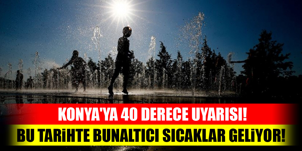 Konya'ya 40 derece uyarısı! Bu tarihte bunaltıcı sıcaklar geliyor!