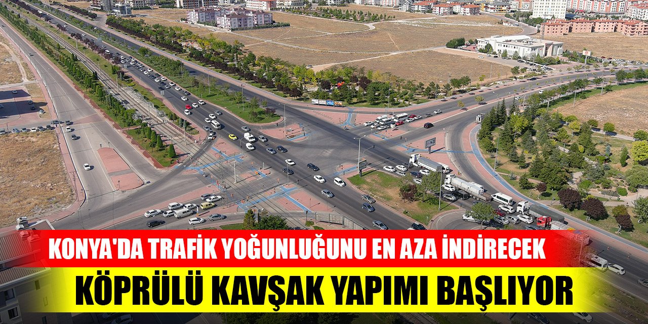 Konya'da trafik yoğunluğunu en aza indirecek köprülü kavşak yapımı başlıyor