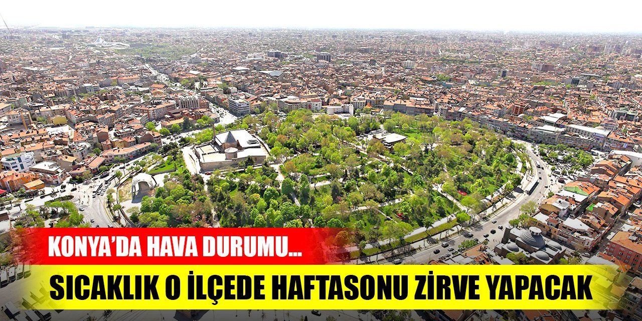 Konya’da hava durumu... Sıcaklık o ilçede haftasonu zirve yapacak