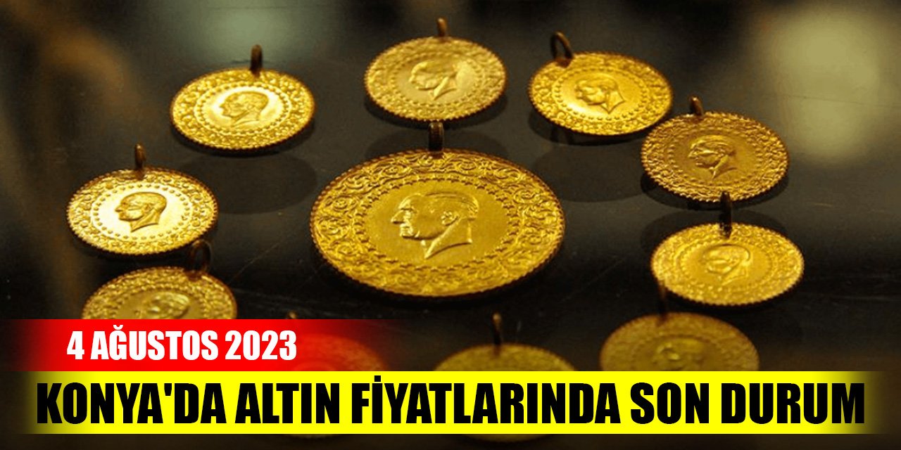 Konya'da altın fiyatlarında son durum (4 Ağustos 2023)
